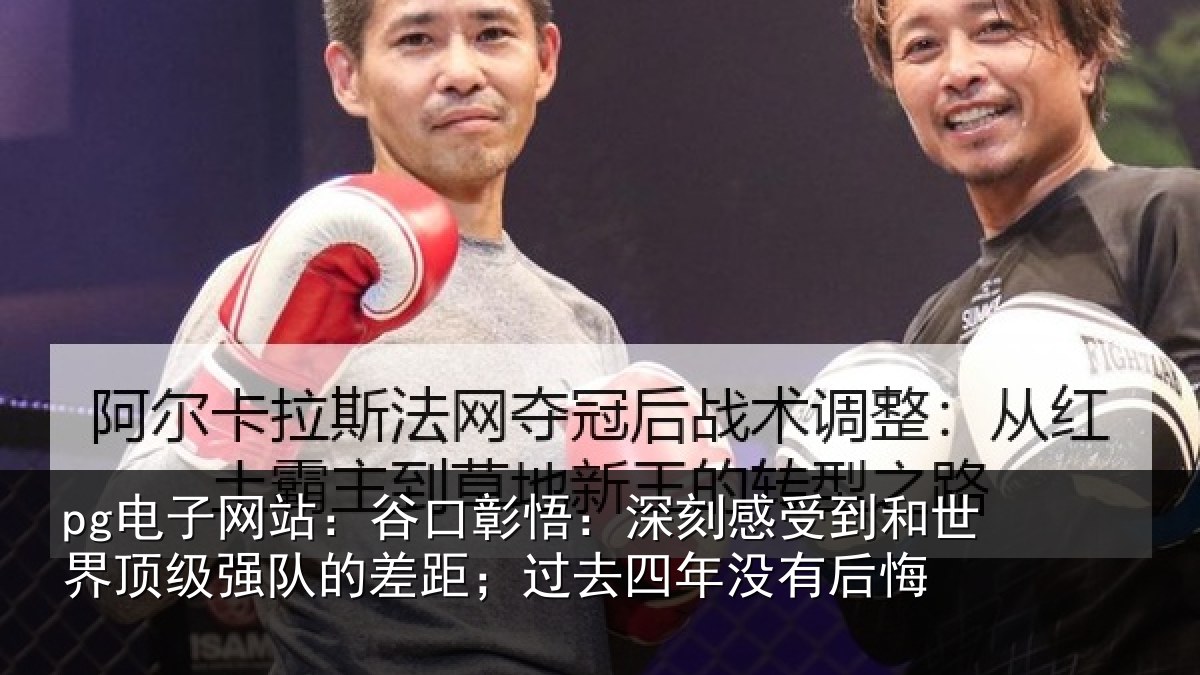 pg电子网站:谷口彰悟:深刻感相关情况队的差距;过去四年没有后悔