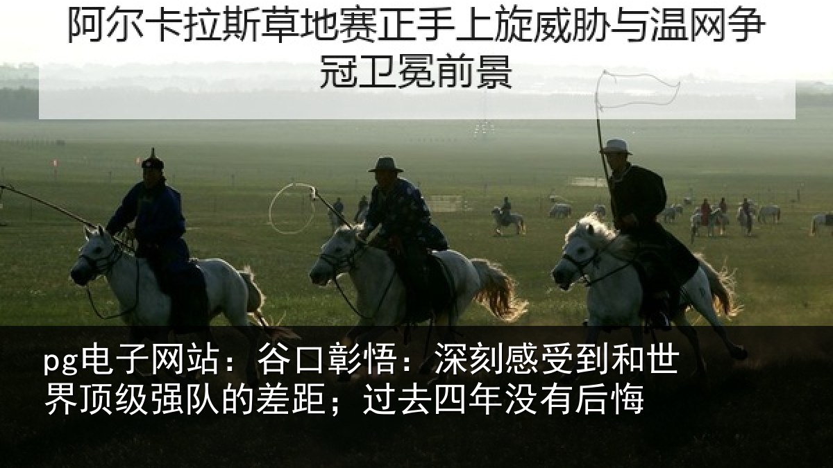 pg电子网站:谷口彰悟:深刻感受到和世界顶级强队的差距;过去四年没有后悔