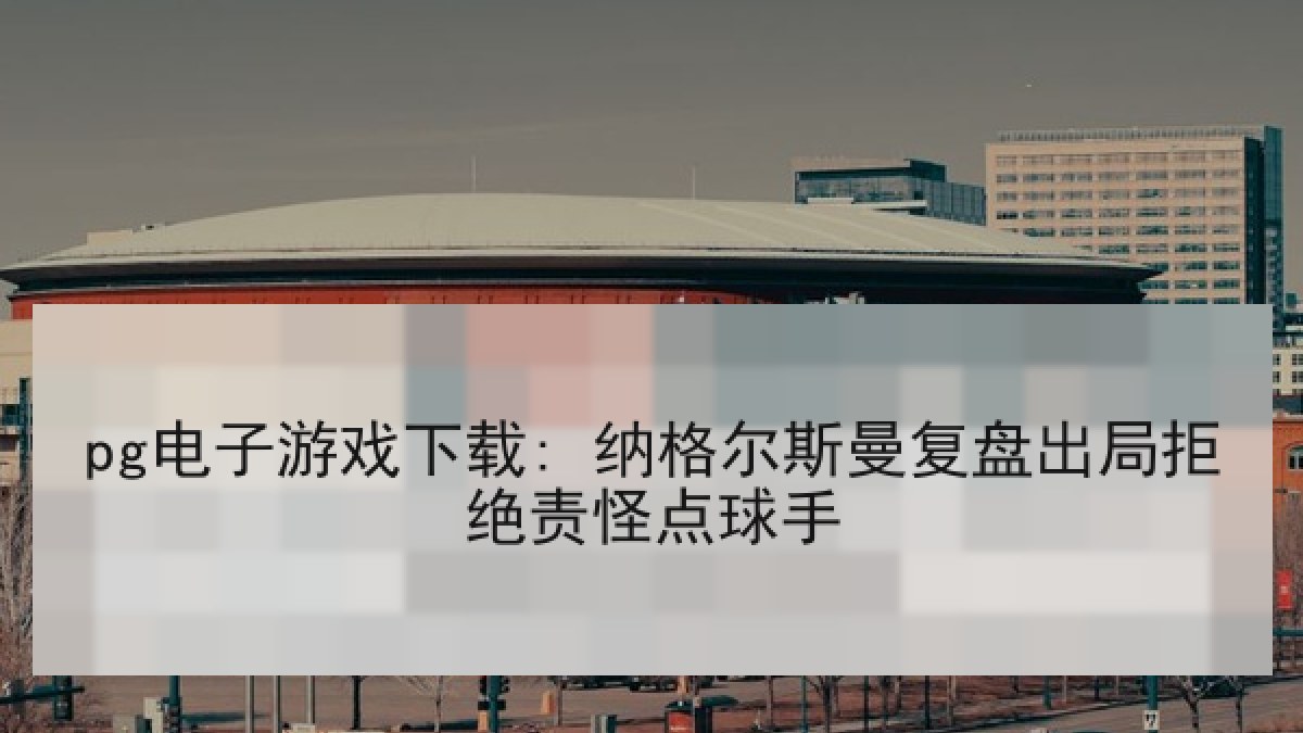 pg电子游戏下载: 纳格尔斯曼复盘出局拒绝责怪点球手 pg电子游戏下载: 纳格尔斯曼复盘出局拒绝责怪点球手