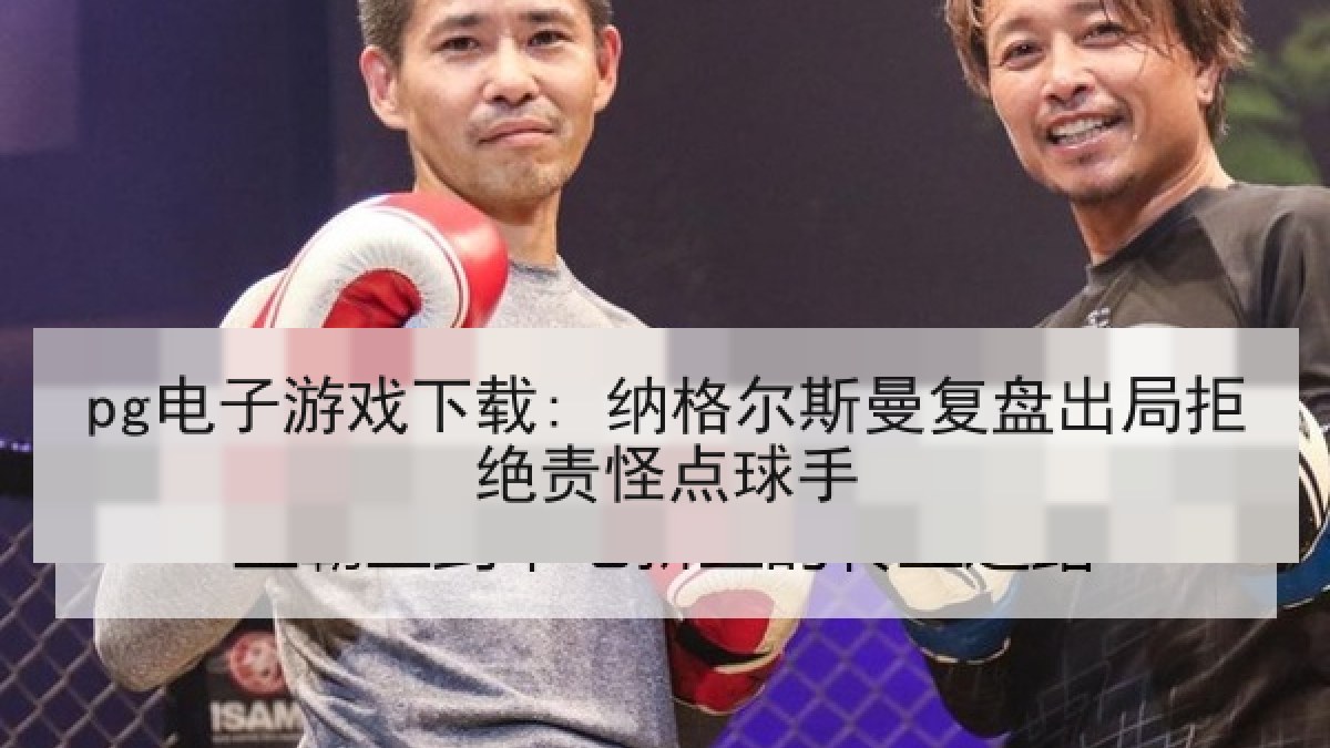 pg电子游戏下载: 纳格尔斯曼复盘出局拒绝责怪点球手