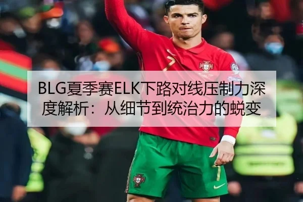 BLG夏季赛ELK下路对线压制力深度解析：从细节到统治力的蜕变