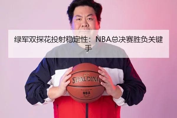 绿军双探花投射稳定性：NBA总决赛胜负关键手