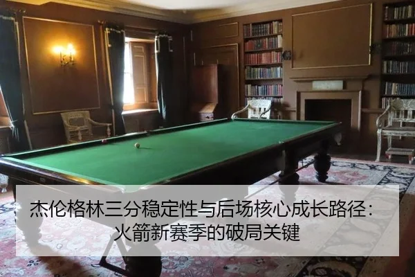 杰伦格林三分稳定性与后场核心成长路径：火箭新赛季的破局关键