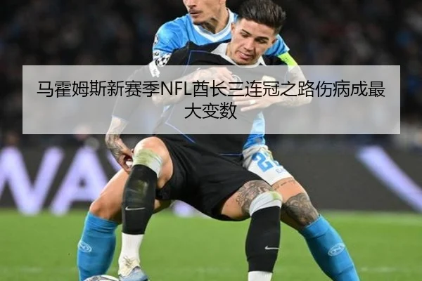 马霍姆斯新赛季NFL酋长三连冠之路伤病成最大变数