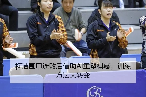 柯洁围甲连败后借助AI重塑棋感，训练方法大转变
