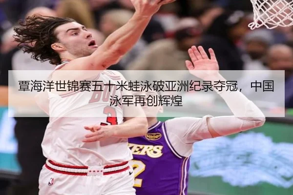 覃海洋世锦赛五十米蛙泳破亚洲纪录夺冠，中国泳军再创辉煌