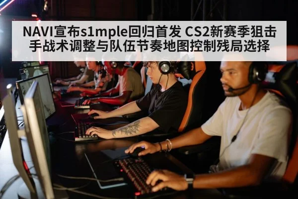 NAVI宣布s1mple回归首发 CS2新赛季狙击手战术调整与队伍节奏地图控制残局选择