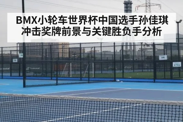 BMX小轮车世界杯中国选手孙佳琪冲击奖牌前景与关键胜负手分析