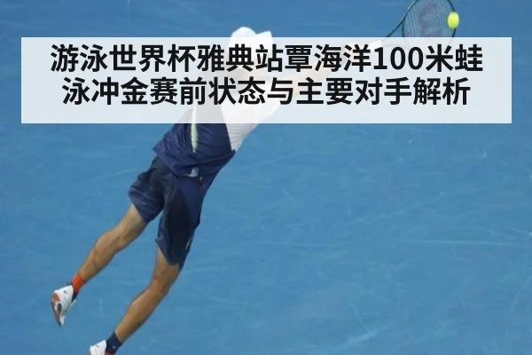游泳世界杯雅典站覃海洋100米蛙泳冲金赛前状态与主要对手解析