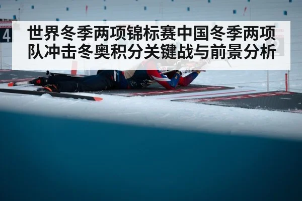 世界冬季两项锦标赛中国冬季两项队冲击冬奥积分关键战与前景分析